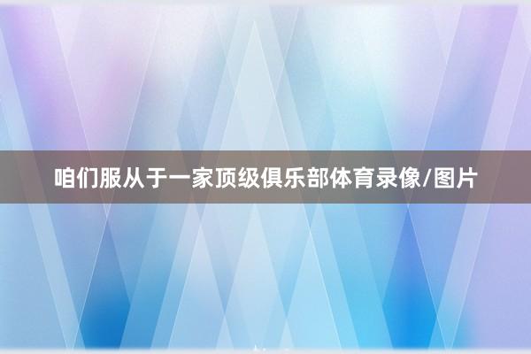 咱们服从于一家顶级俱乐部体育录像/图片
