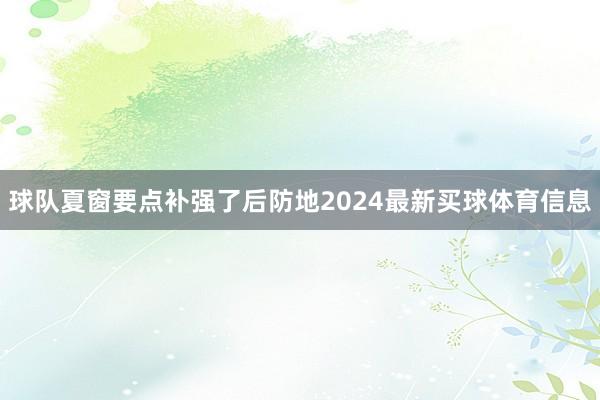 球队夏窗要点补强了后防地2024最新买球体育信息