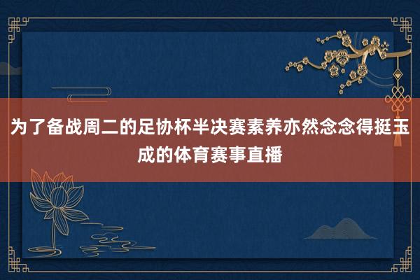 为了备战周二的足协杯半决赛素养亦然念念得挺玉成的体育赛事直播
