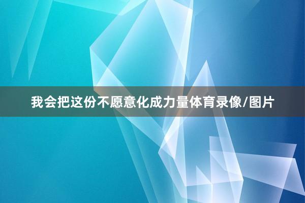 我会把这份不愿意化成力量体育录像/图片
