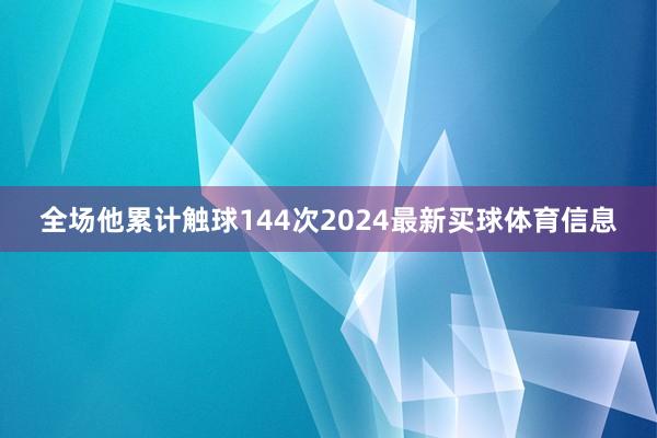 全场他累计触球144次2024最新买球体育信息