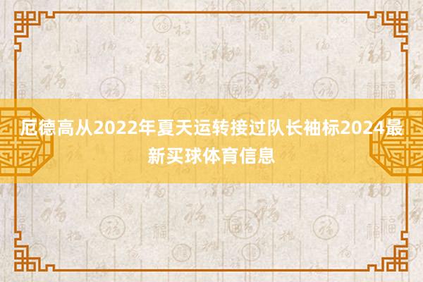 厄德高从2022年夏天运转接过队长袖标2024最新买球体育信息