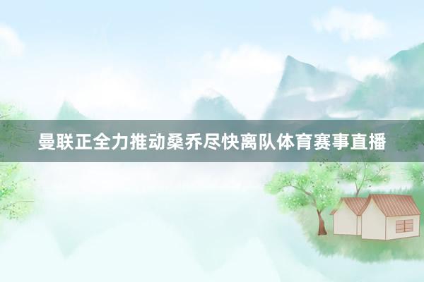 曼联正全力推动桑乔尽快离队体育赛事直播