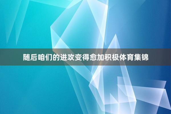 随后咱们的进攻变得愈加积极体育集锦