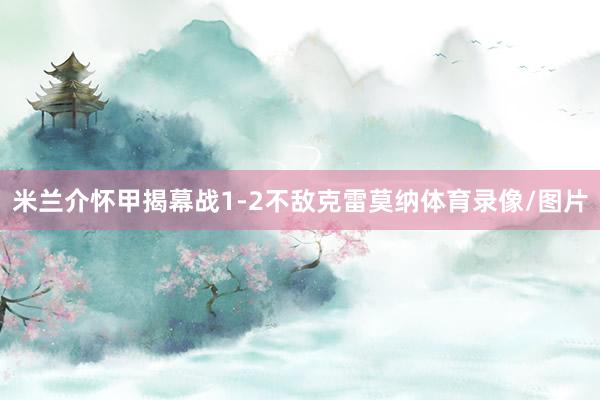 米兰介怀甲揭幕战1-2不敌克雷莫纳体育录像/图片