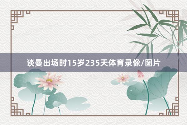 谈曼出场时15岁235天体育录像/图片