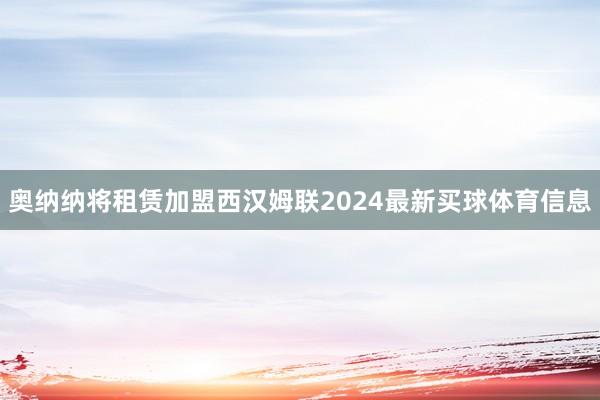 奥纳纳将租赁加盟西汉姆联2024最新买球体育信息
