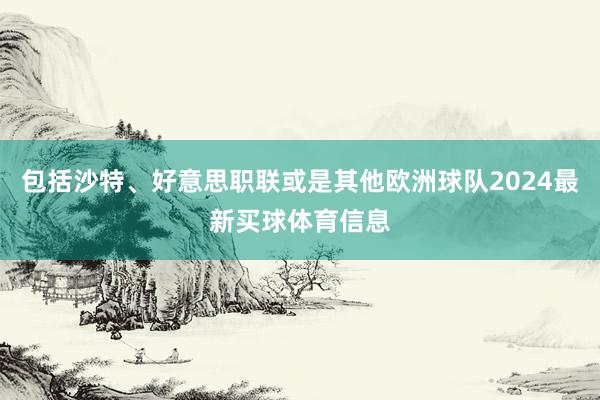 包括沙特、好意思职联或是其他欧洲球队2024最新买球体育信息