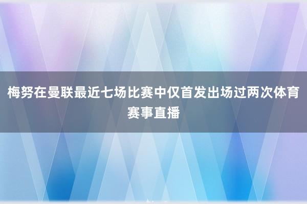 梅努在曼联最近七场比赛中仅首发出场过两次体育赛事直播