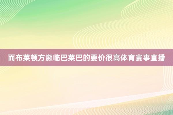而布莱顿方濒临巴莱巴的要价很高体育赛事直播