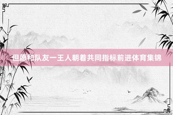 但愿和队友一王人朝着共同指标前进体育集锦