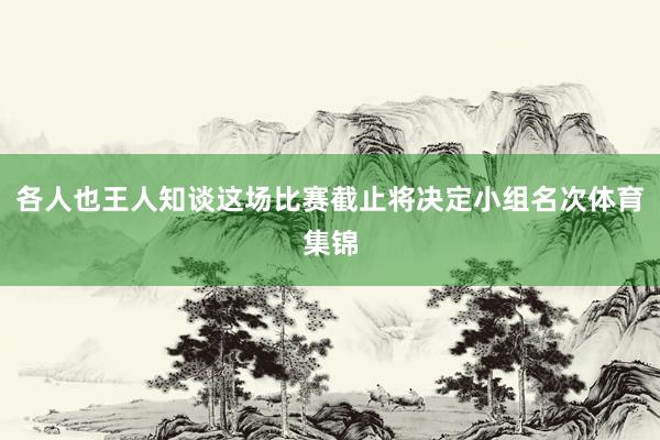 各人也王人知谈这场比赛截止将决定小组名次体育集锦