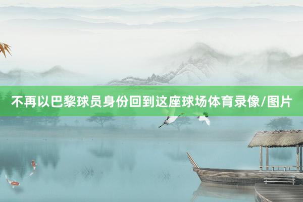 不再以巴黎球员身份回到这座球场体育录像/图片