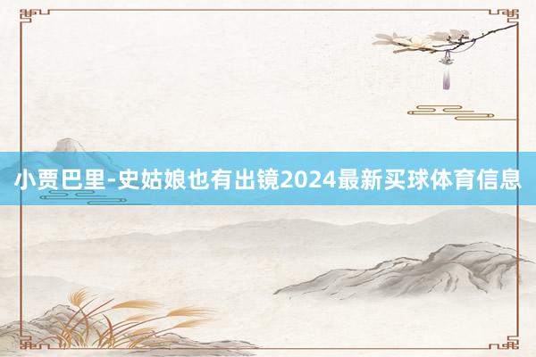 小贾巴里-史姑娘也有出镜2024最新买球体育信息