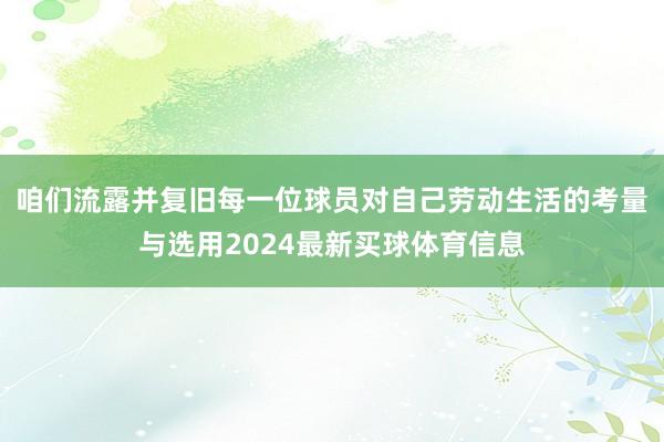 咱们流露并复旧每一位球员对自己劳动生活的考量与选用2024最新买球体育信息