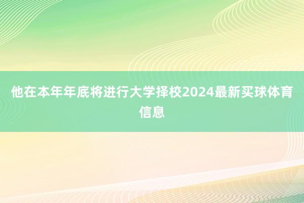 他在本年年底将进行大学择校2024最新买球体育信息