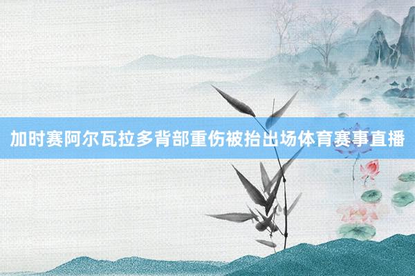 加时赛阿尔瓦拉多背部重伤被抬出场体育赛事直播