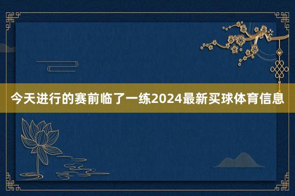 今天进行的赛前临了一练2024最新买球体育信息