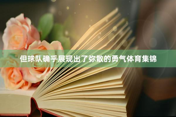 但球队确乎展现出了弥散的勇气体育集锦