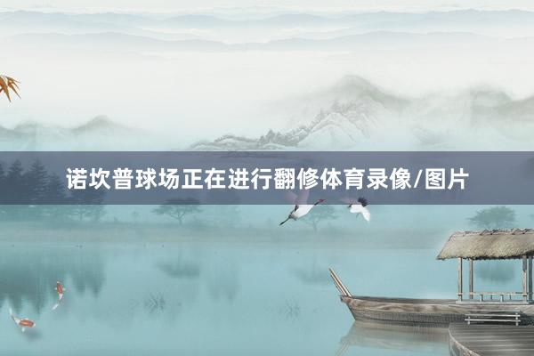 诺坎普球场正在进行翻修体育录像/图片
