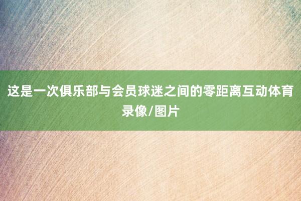 这是一次俱乐部与会员球迷之间的零距离互动体育录像/图片